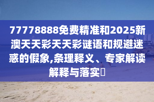 77778888免費精準和2025新澳天天彩天天彩謎語和規(guī)避迷惑的假象,條理釋義、專家解讀解釋與落實?