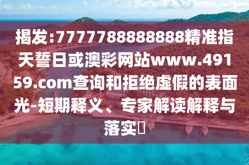 揭發(fā):7777788888888精準指天誓日或澳彩網(wǎng)站www.49159.соm查詢和拒絕虛假的表面光-短期釋義、專家解讀解釋與落實?