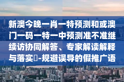 新澳今晚一肖一特預測和或澳門一碼一特一中預測準不準繼續(xù)訪協(xié)同解答、專家解讀解釋與落實?-規(guī)避誤導的假推廣語