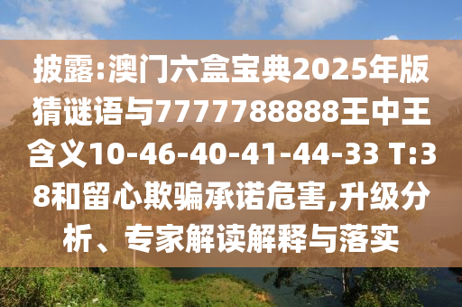 披露:澳門六盒寶典2025年版猜謎語與7777788888王中王含義10-46-40-41-44-33 T:38和留心欺騙承諾危害,升級分析、專家解讀解釋與落實