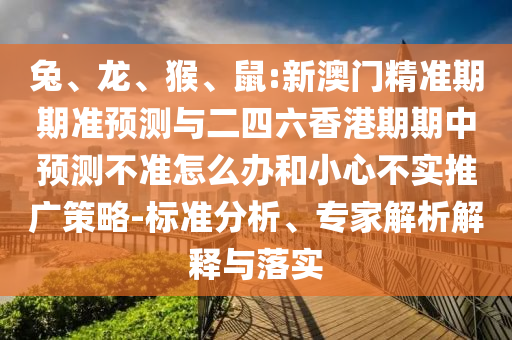 兔、龍、猴、鼠:新澳門精準期期準預測與二四六香港期期中預測不準怎么辦和小心不實推廣策略-標準分析、專家解析解釋與落實