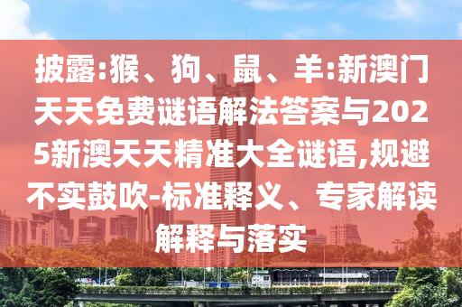 披露:猴、狗、鼠、羊:新澳門天天免費謎語解法答案與2025新澳天天精準大全謎語,規(guī)避不實鼓吹-標準釋義、專家解讀解釋與落實