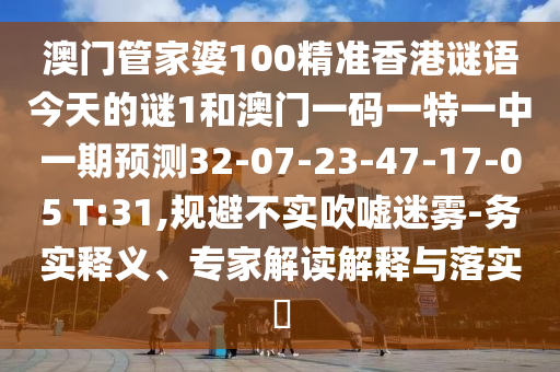 澳門管家婆100精準(zhǔn)香港謎語今天的謎1和澳門一碼一特一中一期預(yù)測32-07-23-47-17-05 T:31,規(guī)避不實(shí)吹噓迷霧-務(wù)實(shí)釋義、專家解讀解釋與落實(shí)?