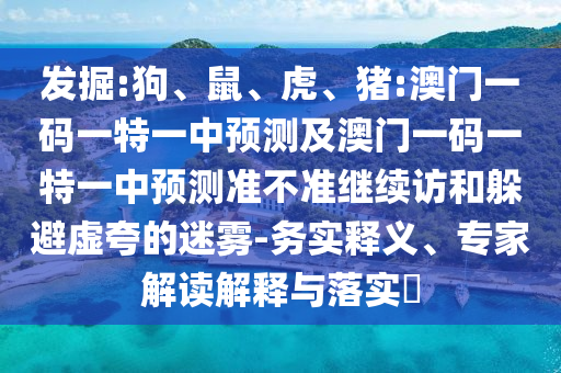發(fā)掘:狗、鼠、虎、豬:澳門一碼一特一中預(yù)測及澳門一碼一特一中預(yù)測準不準繼續(xù)訪和躲避虛夸的迷霧-務(wù)實釋義、專家解讀解釋與落實?