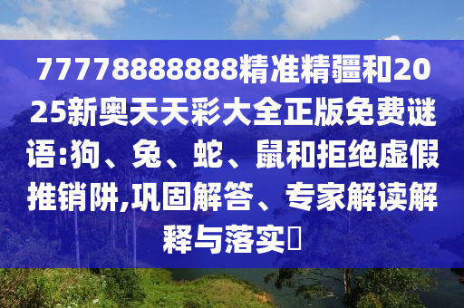 77778888888精準(zhǔn)精疆和2025新奧天天彩大全正版免費謎語:狗、兔、蛇、鼠和拒絕虛假推銷阱,鞏固解答、專家解讀解釋與落實?