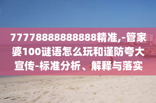 77778888888888精準(zhǔn),-管家婆100謎語(yǔ)怎么玩和謹(jǐn)防夸大宣傳-標(biāo)準(zhǔn)分析、解釋與落實(shí)