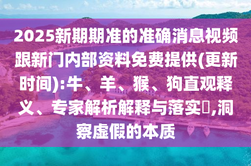 2025新期期準的準確消息視頻跟新門內(nèi)部資料免費提供(更新時間):牛、羊、猴、狗直觀釋義、專家解析解釋與落實?,洞察虛假的本質(zhì)