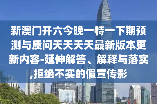 新澳門開六今晚一特一下期預(yù)測(cè)與質(zhì)問天天天天最新版本更新內(nèi)容-延伸解答、解釋與落實(shí),拒絕不實(shí)的假宣傳影