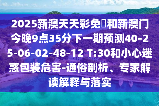 2025新澳天天彩免費和新澳門今晚9點35分下一期預(yù)測40-25-06-02-48-12 T:30和小心迷惑包裝危害-通俗剖析、專家解讀解釋與落實