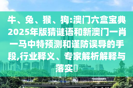 牛、兔、猴、狗:澳門六盒寶典2025年版猜謎語和新澳門一肖一馬中特預(yù)測(cè)和謹(jǐn)防誤導(dǎo)的手段,行業(yè)釋義、專家解析解釋與落實(shí)?