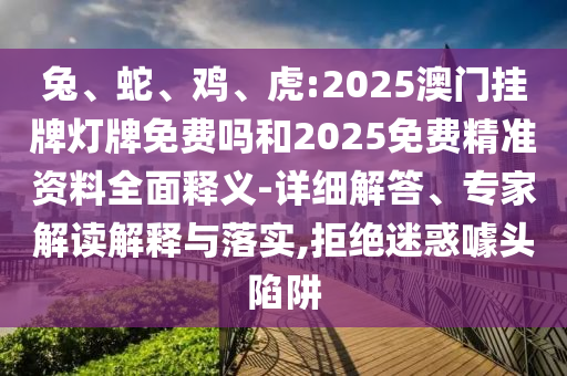 兔、蛇、雞、虎:2025澳門掛牌燈牌免費(fèi)嗎和2025免費(fèi)精準(zhǔn)資料全面釋義-詳細(xì)解答、專家解讀解釋與落實(shí),拒絕迷惑噱頭陷阱