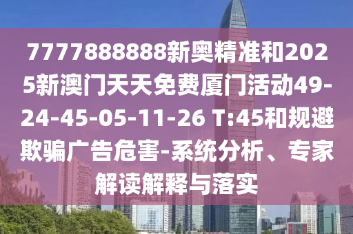 7777888888新奧精準和2025新澳門天天免費廈門活動49-24-45-05-11-26 T:45和規(guī)避欺騙廣告危害-系統(tǒng)分析、專家解讀解釋與落實