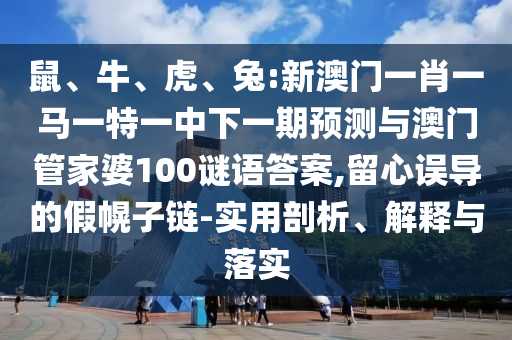 鼠、牛、虎、兔:新澳門一肖一馬一特一中下一期預(yù)測與澳門管家婆100謎語答案,留心誤導(dǎo)的假幌子鏈-實用剖析、解釋與落實