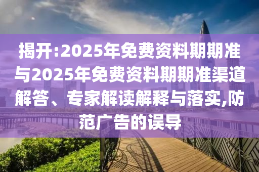 揭開:2025年免費資料期期準與2025年免費資料期期準渠道解答、專家解讀解釋與落實,防范廣告的誤導