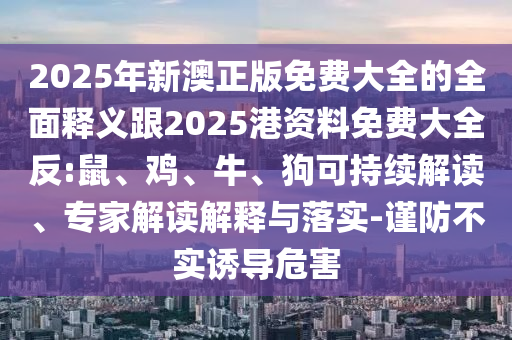 2025年新澳正版免費大全的全面釋義跟2025港資料免費大全反:鼠、雞、牛、狗可持續(xù)解讀、專家解讀解釋與落實-謹防不實誘導危害
