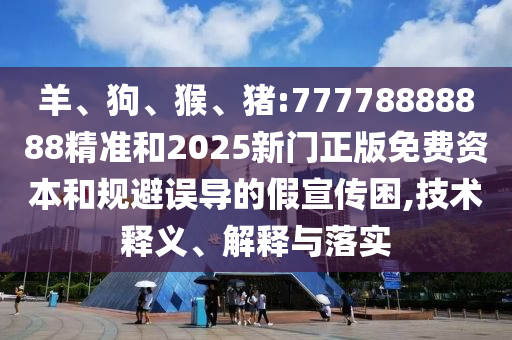 羊、狗、猴、豬:77778888888精準(zhǔn)和2025新門正版免費(fèi)資本和規(guī)避誤導(dǎo)的假宣傳困,技術(shù)釋義、解釋與落實(shí)