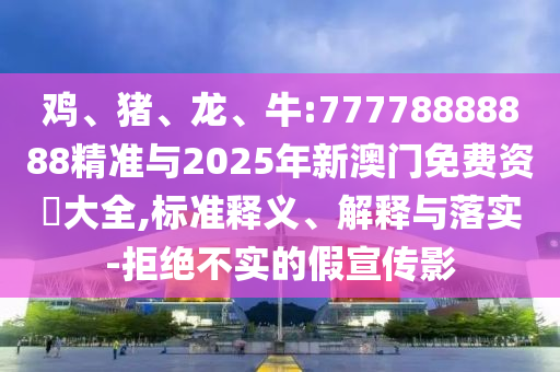 雞、豬、龍、牛:77778888888精準(zhǔn)與2025年新澳門免費(fèi)資枓大全,標(biāo)準(zhǔn)釋義、解釋與落實(shí)-拒絕不實(shí)的假宣傳影