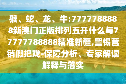 猴、蛇、龍、牛:7777788888新澳門(mén)正版排列五開(kāi)什么與77777788888精準(zhǔn)新疆,警惕營(yíng)銷(xiāo)假把戲-保障分析、專(zhuān)家解讀解釋與落實(shí)