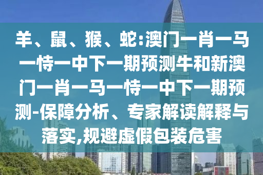 羊、鼠、猴、蛇:澳門(mén)一肖一馬一恃一中下一期預(yù)測(cè)牛和新澳門(mén)一肖一馬一恃一中下一期預(yù)測(cè)-保障分析、專(zhuān)家解讀解釋與落實(shí),規(guī)避虛假包裝危害