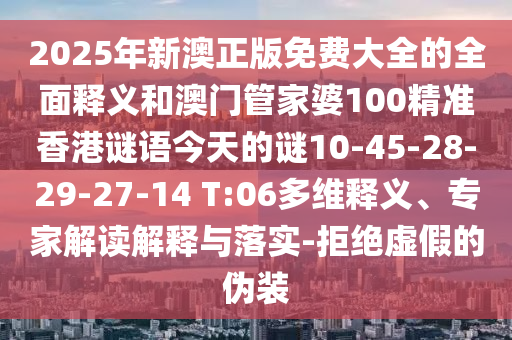 2025年新澳正版免費(fèi)大全的全面釋義和澳門管家婆100精準(zhǔn)香港謎語今天的謎10-45-28-29-27-14 T:06多維釋義、專家解讀解釋與落實(shí)-拒絕虛假的偽裝