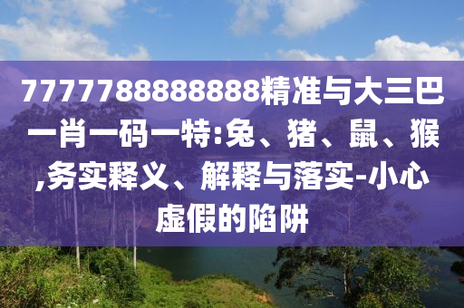 7777788888888精準(zhǔn)與大三巴一肖一碼一特:兔、豬、鼠、猴,務(wù)實(shí)釋義、解釋與落實(shí)-小心虛假的陷阱
