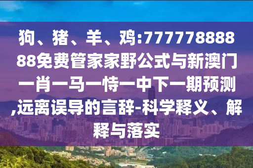 狗、豬、羊、雞:77777888888免費(fèi)管家家野公式與新澳門(mén)一肖一馬一恃一中下一期預(yù)測(cè),遠(yuǎn)離誤導(dǎo)的言辭-科學(xué)釋義、解釋與落實(shí)