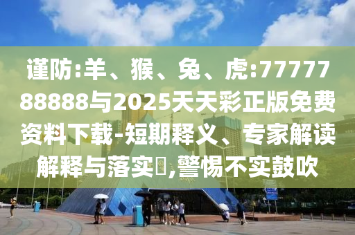 謹(jǐn)防:羊、猴、兔、虎:7777788888與2025天天彩正版免費(fèi)資料下載-短期釋義、專(zhuān)家解讀解釋與落實(shí)?,警惕不實(shí)鼓吹