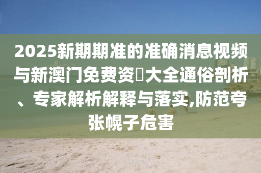 2025新期期準(zhǔn)的準(zhǔn)確消息視頻與新澳門(mén)免費(fèi)資枓大全通俗剖析、專(zhuān)家解析解釋與落實(shí),防范夸張幌子危害