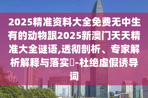 2025精準(zhǔn)資料大全免費(fèi)無中生有的動物跟2025新澳門天天精準(zhǔn)大全謎語,透徹剖析、專家解析解釋與落實(shí)?-杜絕虛假誘導(dǎo)詞