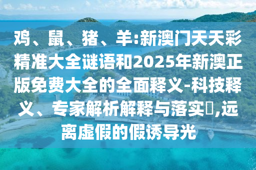 雞、鼠、豬、羊:新澳門(mén)天天彩精準(zhǔn)大全謎語(yǔ)和2025年新澳正版免費(fèi)大全的全面釋義-科技釋義、專家解析解釋與落實(shí)?,遠(yuǎn)離虛假的假誘導(dǎo)光