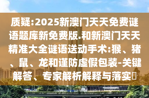 質(zhì)疑:2025新澳門天天免費謎語題庫新免費版.和新澳門天天精準(zhǔn)大全謎語送動手術(shù):猴、豬、鼠、龍和謹(jǐn)防虛假包裝-關(guān)鍵解答、專家解析解釋與落實?
