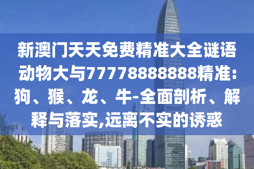 新澳門天天免費精準(zhǔn)大全謎語動物大與77778888888精準(zhǔn):狗、猴、龍、牛-全面剖析、解釋與落實,遠(yuǎn)離不實的誘惑