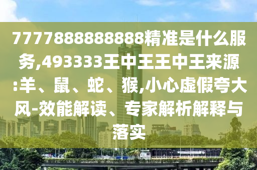 7777888888888精準(zhǔn)是什么服務(wù),493333王中王王中王來源:羊、鼠、蛇、猴,小心虛假夸大風(fēng)-效能解讀、專家解析解釋與落實