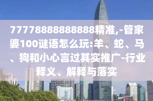 77778888888888精準(zhǔn),-管家婆100謎語(yǔ)怎么玩:羊、蛇、馬、狗和小心言過(guò)其實(shí)推廣-行業(yè)釋義、解釋與落實(shí)