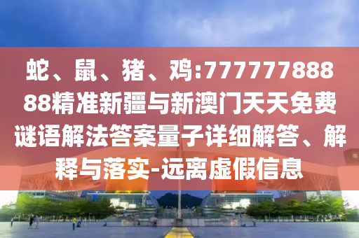 蛇、鼠、豬、雞:77777788888精準(zhǔn)新疆與新澳門天天免費謎語解法答案量子詳細(xì)解答、解釋與落實-遠(yuǎn)離虛假信息