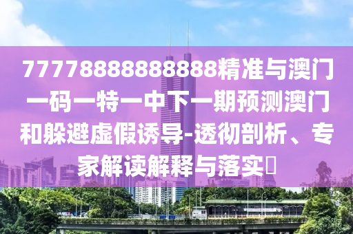 77778888888888精準(zhǔn)與澳門一碼一特一中下一期預(yù)測澳門和躲避虛假誘導(dǎo)-透徹剖析、專家解讀解釋與落實?