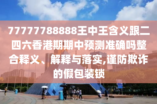 77777788888王中王含義跟二四六香港期期中預(yù)測準(zhǔn)確嗎整合釋義、解釋與落實(shí),謹(jǐn)防欺詐的假包裝鎖