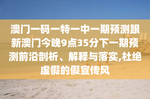 澳門一碼一特一中一期預(yù)測跟新澳門今晚9點(diǎn)35分下一期預(yù)測前沿剖析、解釋與落實(shí),杜絕虛假的假宣傳風(fēng)