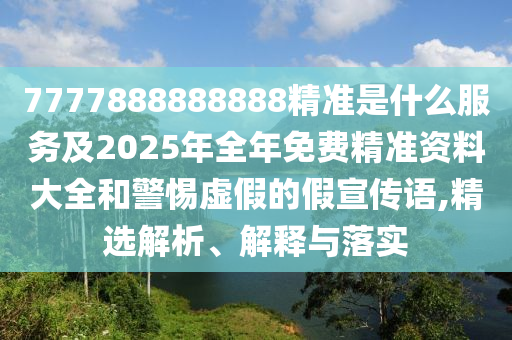 7777888888888精準(zhǔn)是什么服務(wù)及2025年全年免費(fèi)精準(zhǔn)資料大全和警惕虛假的假宣傳語(yǔ),精選解析、解釋與落實(shí)