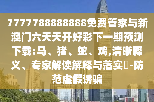 7777788888888免費(fèi)管家與新澳門六天天開(kāi)好彩下一期預(yù)測(cè)下載:馬、豬、蛇、雞,清晰釋義、專家解讀解釋與落實(shí)?-防范虛假誘騙