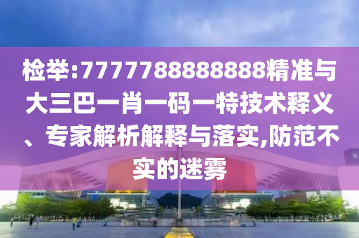 檢舉:7777788888888精準(zhǔn)與大三巴一肖一碼一特技術(shù)釋義、專家解析解釋與落實(shí),防范不實(shí)的迷霧