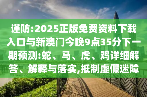謹(jǐn)防:2025正版免費(fèi)資料下載入口與新澳門今晚9點(diǎn)35分下一期預(yù)測(cè):蛇、馬、虎、雞詳細(xì)解答、解釋與落實(shí),抵制虛假迷障