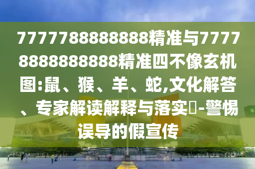 7777788888888精準(zhǔn)與77778888888888精準(zhǔn)四不像玄機(jī)圖:鼠、猴、羊、蛇,文化解答、專家解讀解釋與落實(shí)?-警惕誤導(dǎo)的假宣傳