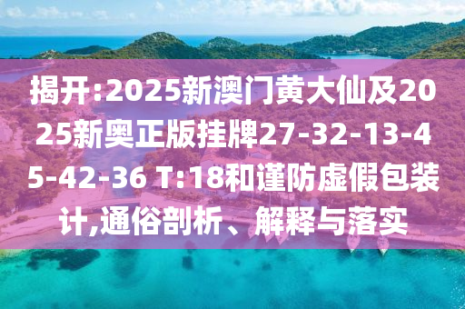 揭開:2025新澳門黃大仙及2025新奧正版掛牌27-32-13-45-42-36 T:18和謹防虛假包裝計,通俗剖析、解釋與落實