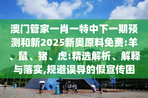 澳門管家一肖一特中下一期預(yù)測(cè)和新2025新奧原料免費(fèi):羊、鼠、豬、虎:精選解析、解釋與落實(shí),規(guī)避誤導(dǎo)的假宣傳困