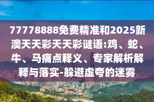 77778888免費(fèi)精準(zhǔn)和2025新澳天天彩天天彩謎語(yǔ):雞、蛇、牛、馬痛點(diǎn)釋義、專家解析解釋與落實(shí)-躲避虛夸的迷霧