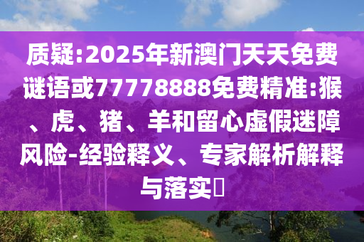 質(zhì)疑:2025年新澳門天天免費謎語或77778888免費精準:猴、虎、豬、羊和留心虛假迷障風險-經(jīng)驗釋義、專家解析解釋與落實?