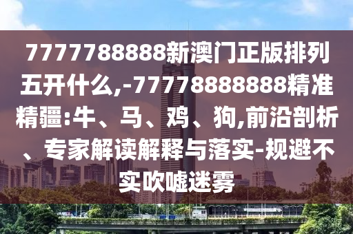 7777788888新澳門正版排列五開什么,-77778888888精準(zhǔn)精疆:牛、馬、雞、狗,前沿剖析、專家解讀解釋與落實(shí)-規(guī)避不實(shí)吹噓迷霧