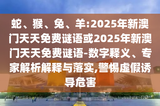 蛇、猴、兔、羊:2025年新澳門(mén)天天免費(fèi)謎語(yǔ)或2025年新澳門(mén)天天免費(fèi)謎語(yǔ)-數(shù)字釋義、專(zhuān)家解析解釋與落實(shí),警惕虛假誘導(dǎo)危害