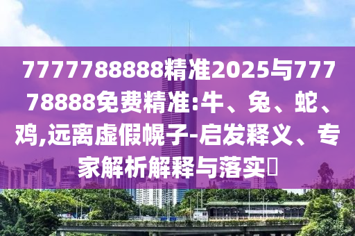 7777788888精準(zhǔn)2025與77778888免費(fèi)精準(zhǔn):牛、兔、蛇、雞,遠(yuǎn)離虛假幌子-啟發(fā)釋義、專(zhuān)家解析解釋與落實(shí)?